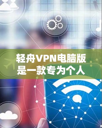 轻舟VPN电脑版是一款专为个人用户设计的VPN软件，旨在帮助用户保护网络隐私和安全。以下是关于轻舟VPN电脑版的详细介绍和使用指南