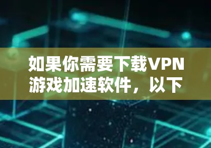 如果你需要下载VPN游戏加速软件，以下是一些可能有用的信息和工具建议