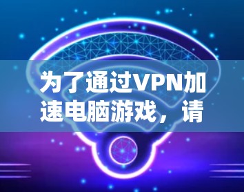为了通过VPN加速电脑游戏，请按照以下步骤操作