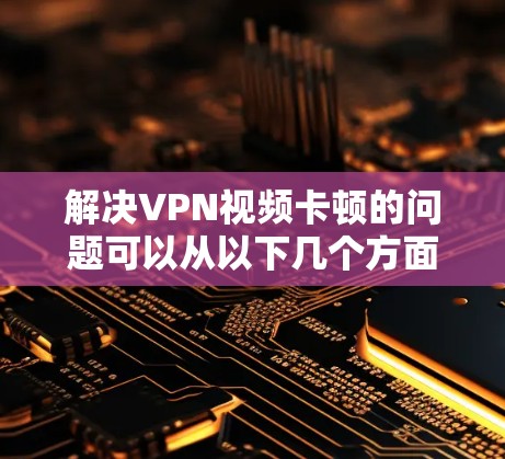 解决VPN视频卡顿的问题可以从以下几个方面进行优化