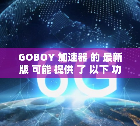 GOBOY 加速器 的 最新版 可能 提供 了 以下 功能 和 改进