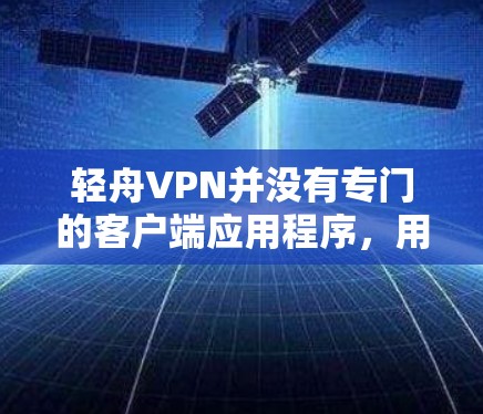 轻舟VPN并没有专门的客户端应用程序，用户可以通过浏览器插件或手动设置来实现VPN连接。以下是使用轻舟VPN的步骤指南