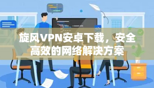 旋风VPN安卓下载，安全高效的网络解决方案
