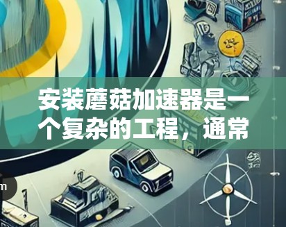 安装蘑菇加速器是一个复杂的工程，通常需要专业的工程师和科学家参与。以下是一个大致的安装步骤和注意事项的总结，供参考