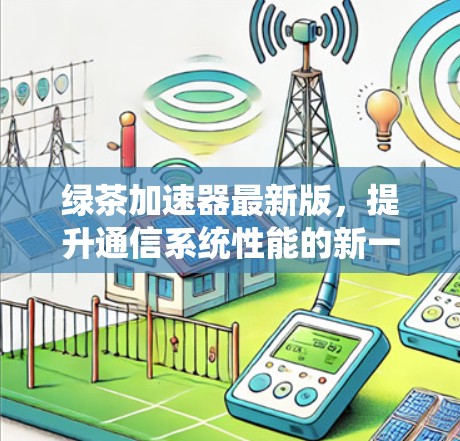 绿茶加速器最新版，提升通信系统性能的新一代解决方案