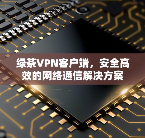 绿茶VPN客户端，安全高效的网络通信解决方案