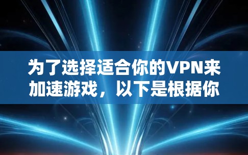 为了选择适合你的VPN来加速游戏，以下是根据你的需求整理出的建议