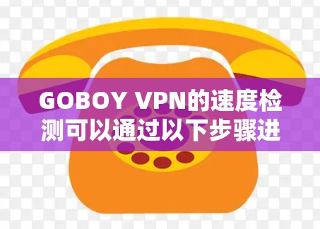 GOBOY VPN的速度检测可以通过以下步骤进行