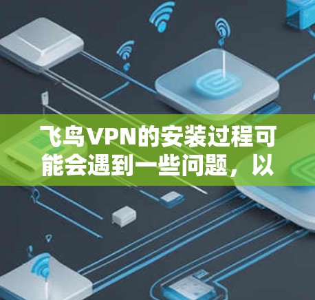 飞鸟VPN的安装过程可能会遇到一些问题，以下是一些常见问题及解决方法