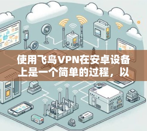 使用飞鸟VPN在安卓设备上是一个简单的过程，以下是详细的步骤