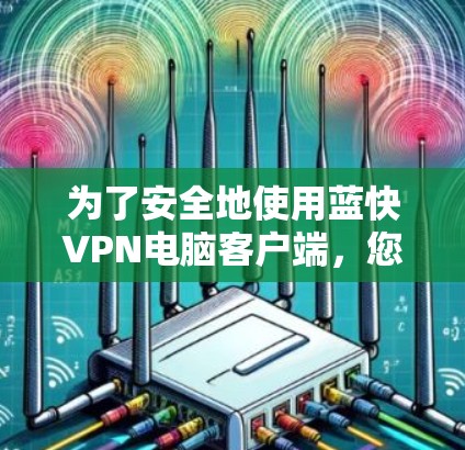 为了安全地使用蓝快VPN电脑客户端，您可以按照以下步骤进行